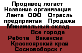 Продавец-логист › Название организации ­ Лента, ООО › Отрасль предприятия ­ Продажи › Минимальный оклад ­ 23 000 - Все города Работа » Вакансии   . Красноярский край,Сосновоборск г.